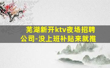 芜湖新开ktv夜场招聘公司-没上班补贴来就推